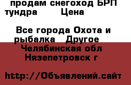 продам снегоход БРП тундра 550 › Цена ­ 450 000 - Все города Охота и рыбалка » Другое   . Челябинская обл.,Нязепетровск г.